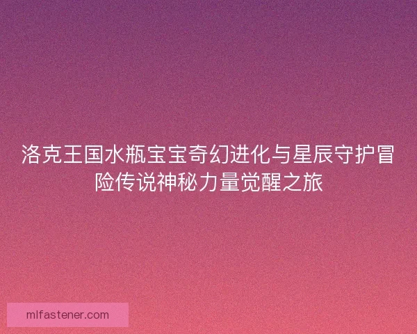 洛克王国水瓶宝宝奇幻进化与星辰守护冒险传说神秘力量觉醒之旅