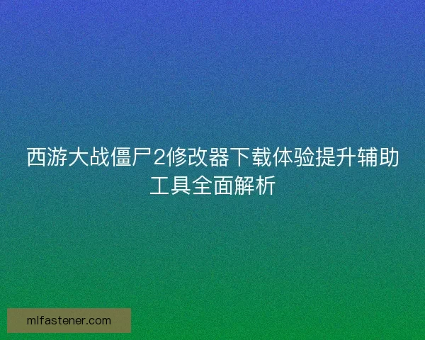 西游大战僵尸2修改器下载体验提升辅助工具全面解析