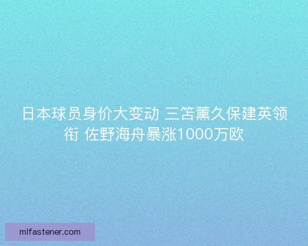 日本球员身价大变动 三笘薰久保建英领衔 佐野海舟暴涨1000万欧