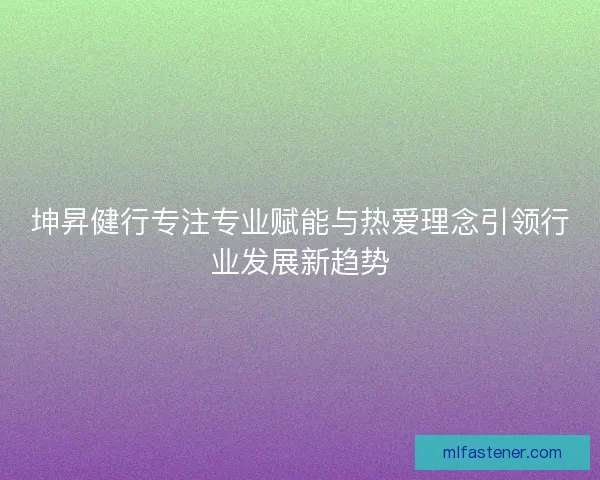 坤昇健行专注专业赋能与热爱理念引领行业发展新趋势