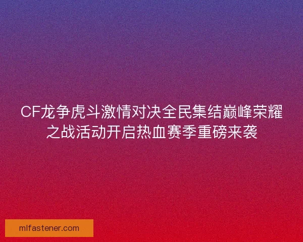 CF龙争虎斗激情对决全民集结巅峰荣耀之战活动开启热血赛季重磅来袭