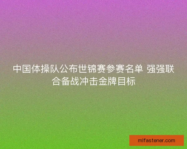 中国体操队公布世锦赛参赛名单 强强联合备战冲击金牌目标
