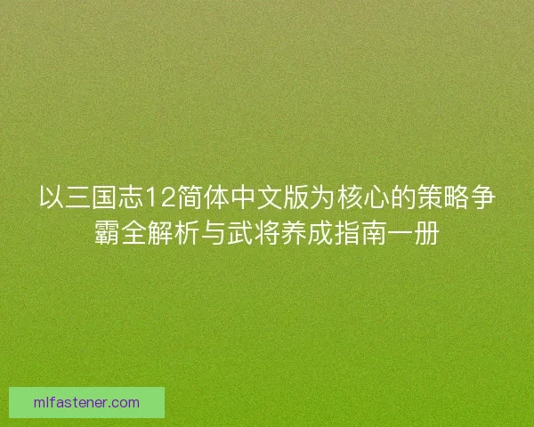 以三国志12简体中文版为核心的策略争霸全解析与武将养成指南一册