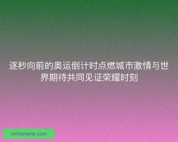 逐秒向前的奥运倒计时点燃城市激情与世界期待共同见证荣耀时刻