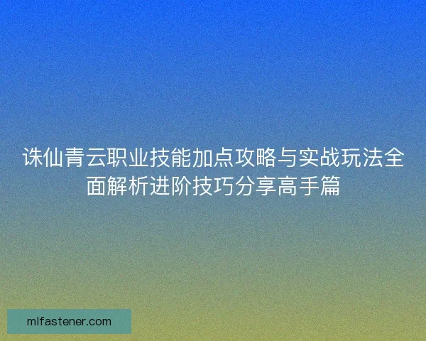 诛仙青云职业技能加点攻略与实战玩法全面解析进阶技巧分享高手篇